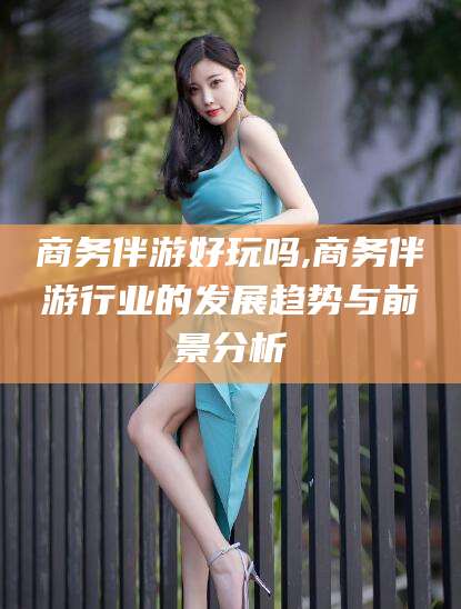 松滋商务伴游好玩吗,商务伴游行业的发展趋势与前景分析