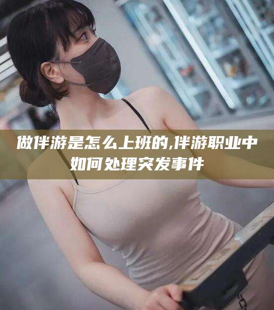 松滋做伴游是怎么上班的,伴游职业中如何处理突发事件