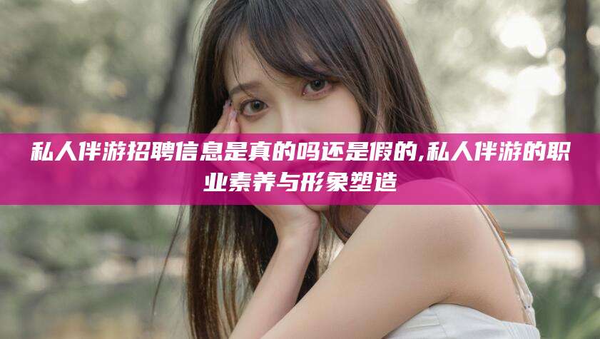 松滋私人伴游招聘信息是真的吗还是假的,私人伴游的职业素养与形象塑造