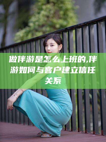 松滋做伴游是怎么上班的,伴游如何与客户建立信任关系