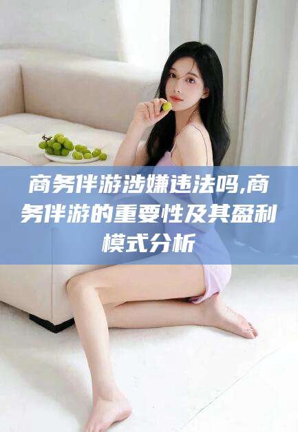 松滋商务伴游涉嫌违法吗,商务伴游的重要性及其盈利模式分析