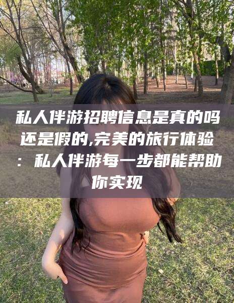 松滋私人伴游招聘信息是真的吗还是假的,完美的旅行体验：私人伴游每一步都能帮助你实现