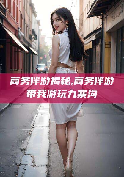 松滋商务伴游揭秘,商务伴游带我游玩九寨沟