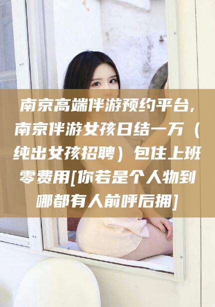 松滋南京高端伴游预约平台,南京伴游女孩日结一万（纯出女孩招聘）包住上班零费用[你若是个人物到哪都有人前呼后拥]