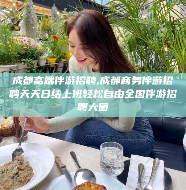 松滋成都高端伴游招聘,成都商务伴游招聘天天日结上班轻松自由全国伴游招聘大圈