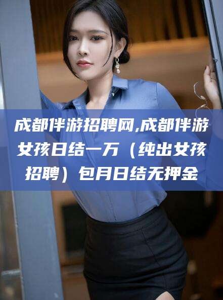松滋成都伴游招聘网,成都伴游女孩日结一万（纯出女孩招聘）包月日结无押金