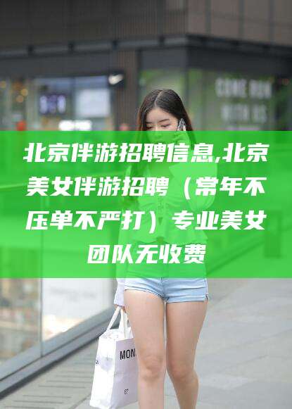 松滋北京伴游招聘信息,北京美女伴游招聘（常年不压单不严打）专业美女团队无收费
