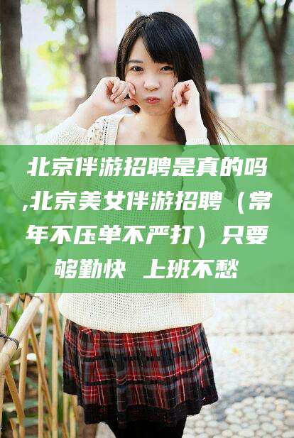 松滋北京伴游招聘是真的吗,北京美女伴游招聘（常年不压单不严打）只要够勤快 上班不愁