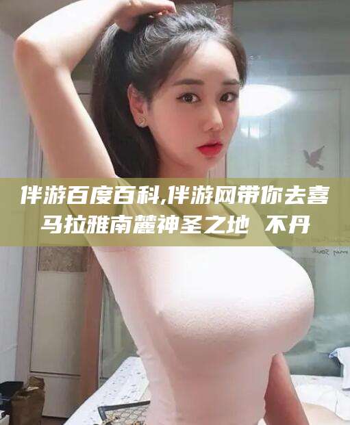 松滋伴游百度百科,伴游网带你去喜马拉雅南麓神圣之地 不丹