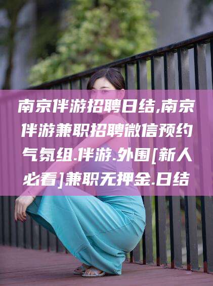 南京伴游招聘日结,南京伴游兼职招聘微信预约气氛组.伴游.外围[新人必看]兼职无押金.日结