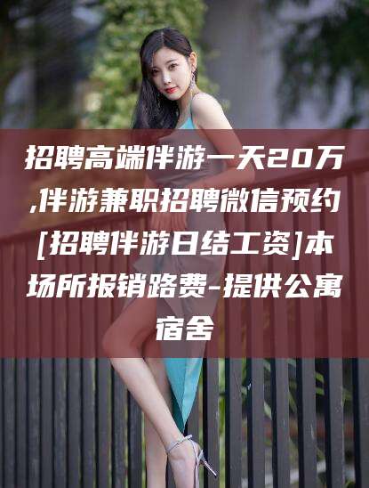 松滋招聘高端伴游一天20万,伴游兼职招聘微信预约[招聘伴游日结工资]本场所报销路费-提供公寓宿舍