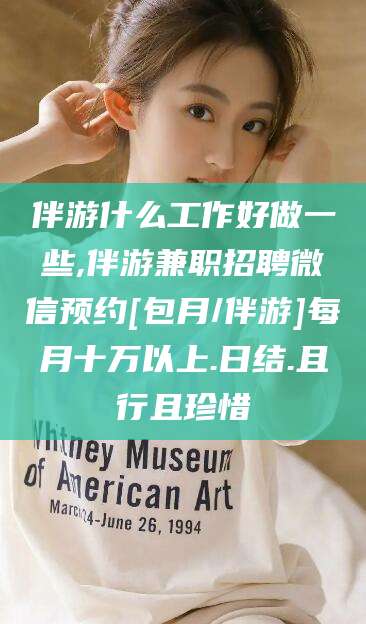 松滋伴游什么工作好做一些,伴游兼职招聘微信预约[包月/伴游]每月十万以上.日结.且行且珍惜