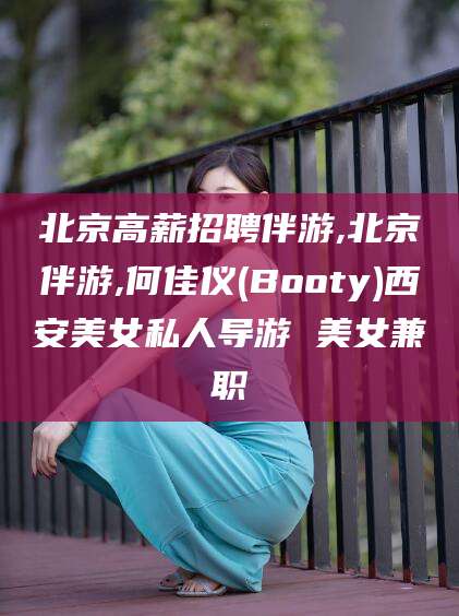 松滋北京高薪招聘伴游,北京伴游,何佳仪(Booty)西安美女私人导游 美女兼职