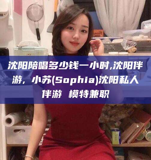 松滋沈阳陪唱多少钱一小时,沈阳伴游,贠小苏(Sophia)沈阳私人伴游 模特兼职