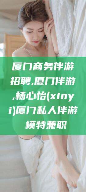 松滋厦门商务伴游招聘,厦门伴游,杨心怡(xinyi)厦门私人伴游 模特兼职