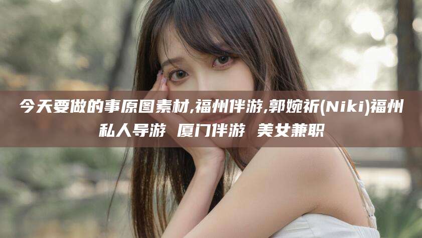 松滋今天要做的事原图素材,福州伴游,郭婉祈(Niki)福州私人导游 厦门伴游 美女兼职