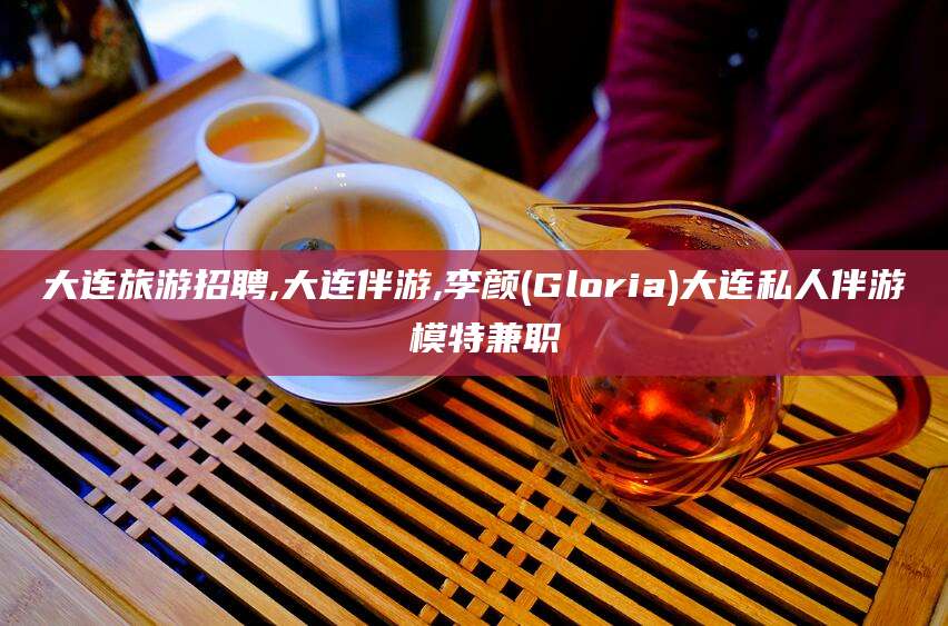松滋大连旅游招聘,大连伴游,李颜(Gloria)大连私人伴游 模特兼职