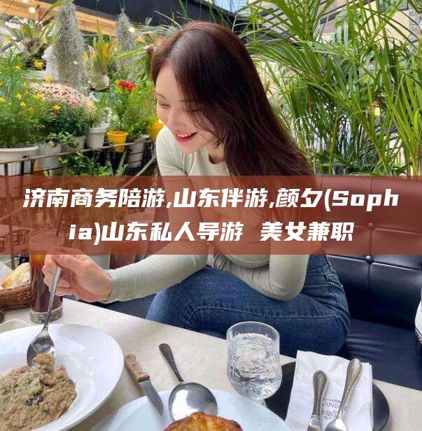 松滋济南商务陪游,山东伴游,颜夕(Sophia)山东私人导游 美女兼职