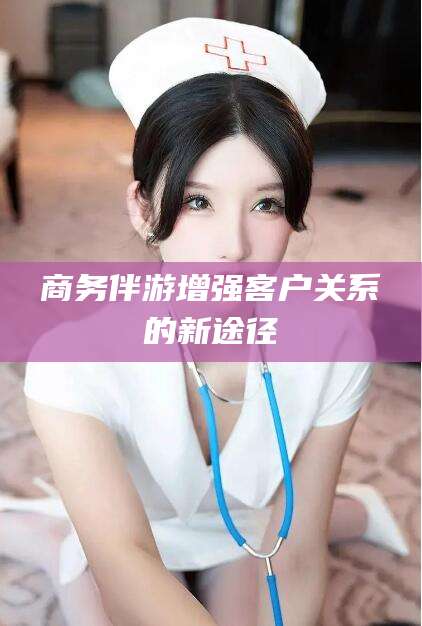 松滋商务伴游增强客户关系的新途径