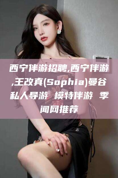 松滋西宁伴游招聘,西宁伴游,王改真(Sophia)曼谷私人导游 模特伴游 季闻网推荐