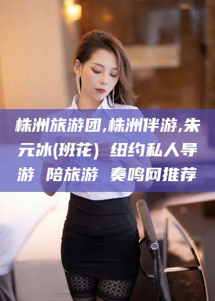 松滋株洲旅游团,株洲伴游,朱元冰(班花) 纽约私人导游 陪旅游 奏鸣网推荐