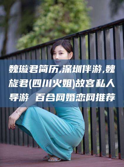 松滋魏璇君简历,深圳伴游,魏旋君(四川火姐)故宫私人导游 百合网婚恋网推荐