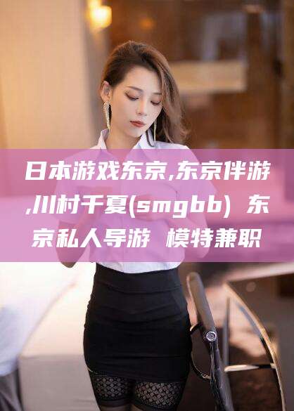 松滋日本游戏东京,东京伴游,川村千夏(smgbb) 东京私人导游 模特兼职