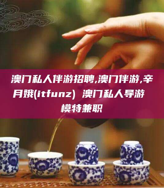 松滋澳门私人伴游招聘,澳门伴游,辛月娥(itfunz) 澳门私人导游 模特兼职