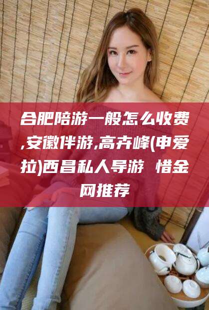 松滋合肥陪游一般怎么收费,安徽伴游,高卉峰(申爱拉)西昌私人导游 惜金网推荐