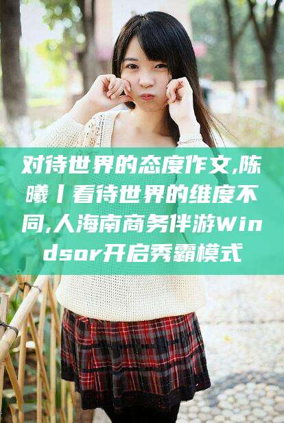 松滋对待世界的态度作文,陈曦丨看待世界的维度不同,人海南商务伴游Windsor开启秀霸模式