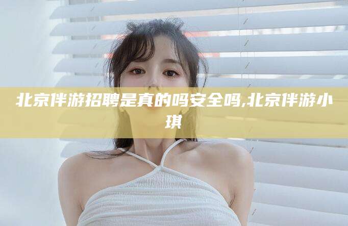 松滋北京伴游招聘是真的吗安全吗,北京伴游小琪