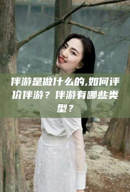 松滋伴游是做什么的,如何评价伴游？伴游有哪些类型？