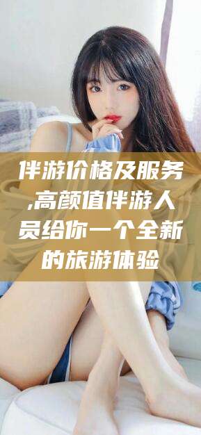 松滋伴游价格及服务,高颜值伴游人员给你一个全新的旅游体验