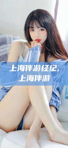 松滋上海伴游经纪,上海伴游