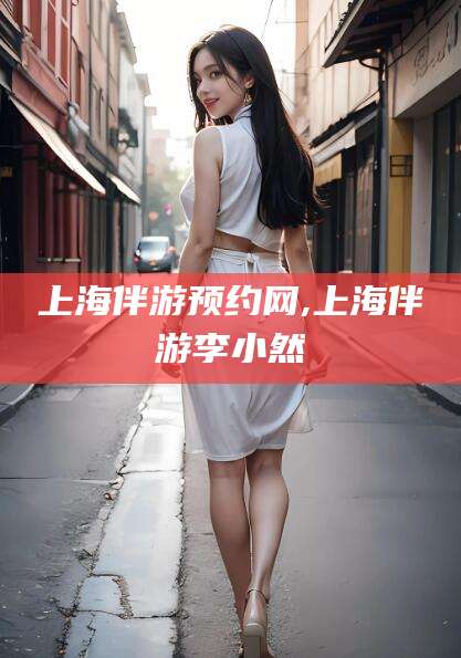 松滋上海伴游预约网,上海伴游李小然
