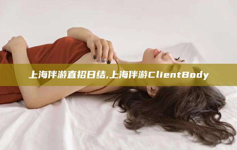 松滋上海伴游直招日结,上海伴游ClientBody