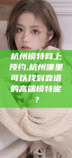 松滋杭州模特网上预约,杭州哪里可以找到靠谱的高端模特呢？