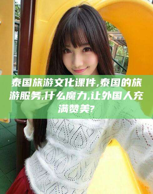 松滋泰国旅游文化课件,泰国的旅游服务,什么魔力,让外国人充满赞美?