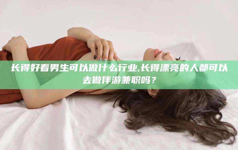 松滋长得好看男生可以做什么行业,长得漂亮的人都可以去做伴游兼职吗？