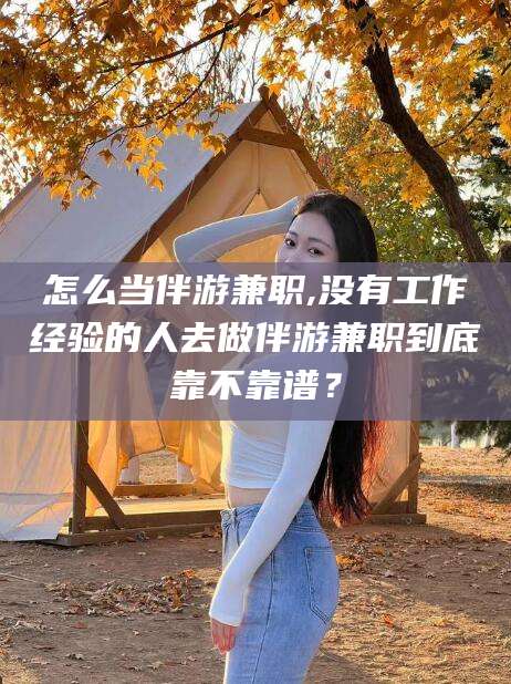 松滋怎么当伴游兼职,没有工作经验的人去做伴游兼职到底靠不靠谱？