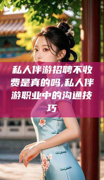 松滋私人伴游招聘不收费是真的吗,私人伴游职业中的沟通技巧