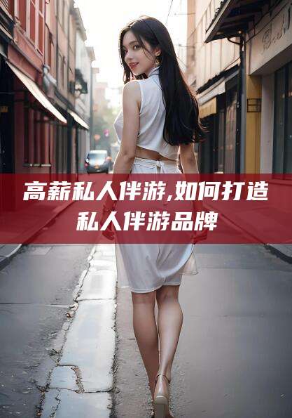 松滋高薪私人伴游,如何打造私人伴游品牌