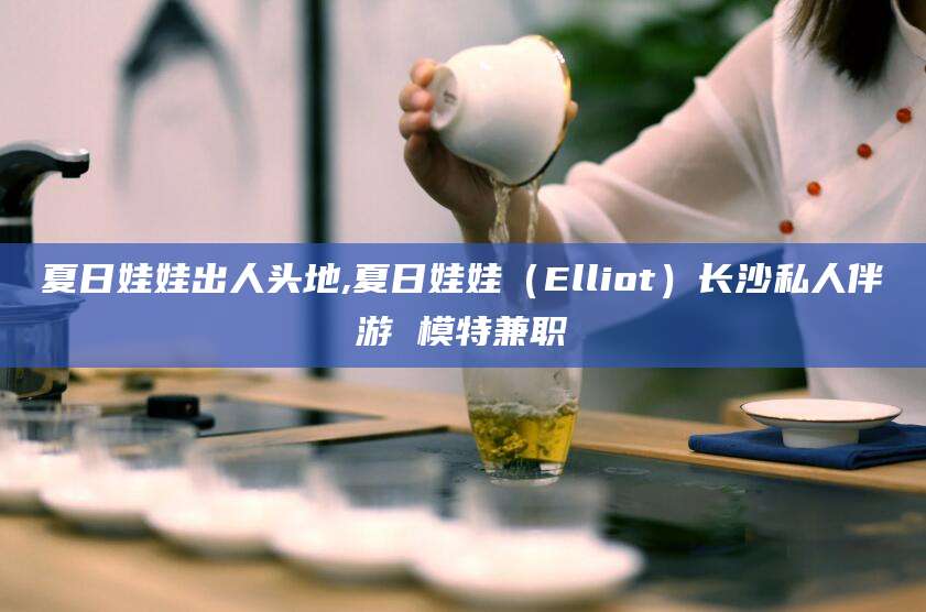 松滋夏日娃娃出人头地,夏日娃娃（Elliot）长沙私人伴游 模特兼职