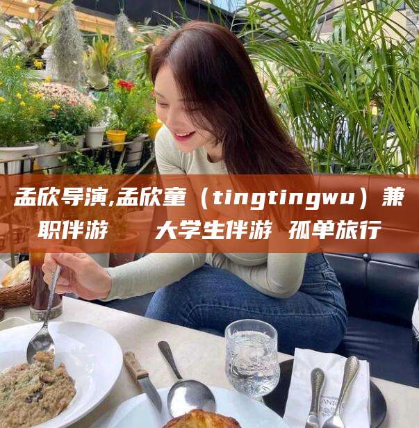 松滋孟欣导演,孟欣童（tingtingwu）兼职伴游   大学生伴游 孤单旅行