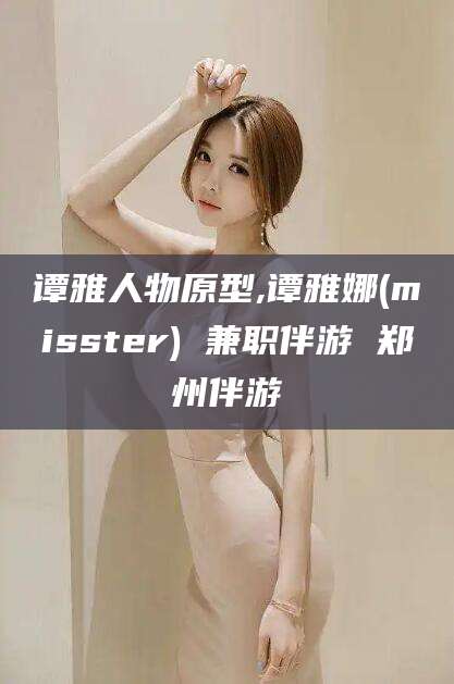 松滋谭雅人物原型,谭雅娜(misster) 兼职伴游 郑州伴游