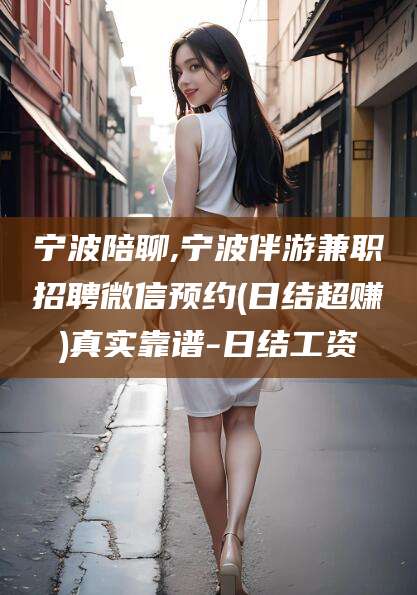 松滋宁波陪聊,宁波伴游兼职招聘微信预约(日结超赚)真实靠谱-日结工资