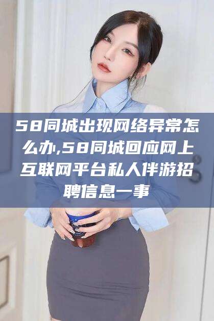 松滋58同城出现网络异常怎么办,58同城回应网上互联网平台私人伴游招聘信息一事