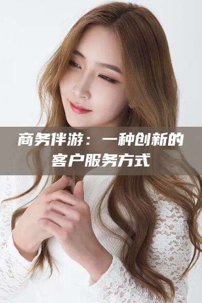 松滋商务伴游：一种创新的客户服务方式