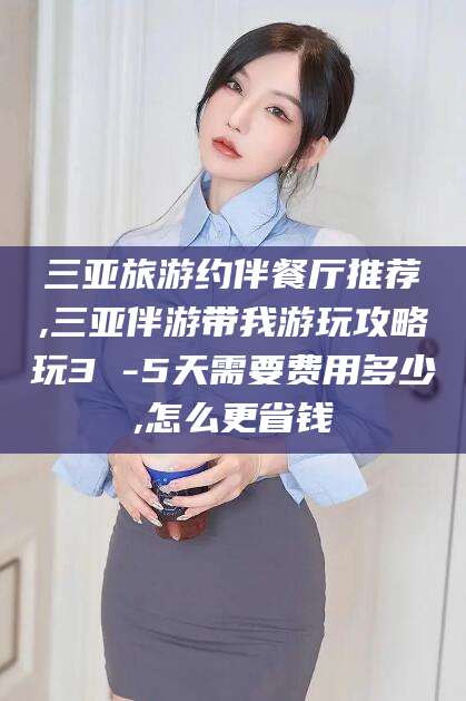 松滋三亚旅游约伴餐厅推荐,三亚伴游带我游玩攻略玩3 -5天需要费用多少,怎么更省钱