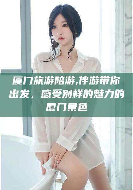松滋厦门旅游陪游,伴游带你出发，感受别样的魅力的厦门景色